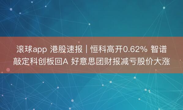 滚球app 港股速报 | 恒科高开0.62% 智谱敲定科创板回A 好意思团财报减亏股价大涨