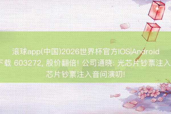 滚球app(中国)2026世界杯官方IOS|Android手机app下载 603272， 股价翻倍! 公司通晓: 光芯片钞票注入音问演叨!