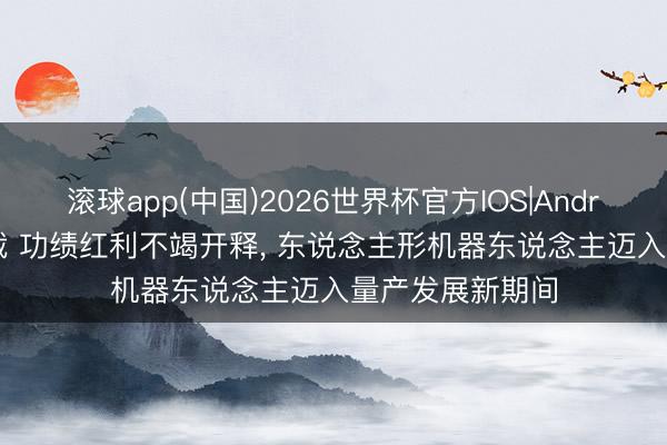 滚球app(中国)2026世界杯官方IOS|Android手机app下载 功绩红利不竭开释， 东说念主形机器东说念主迈入量产发展新期间