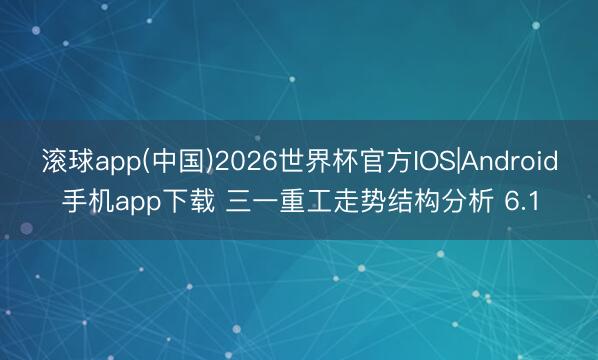 滚球app(中国)2026世界杯官方IOS|Android手机app下载 三一重工走势结构分析 6.1
