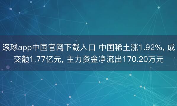 滚球app中国官网下载入口 中国稀土涨1.92%， 成交额1.77亿元， 主力资金净流出170.20万元