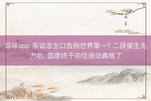 滚球app 东说念主口告别世界第一? 二孩催生无力后， 国度终于向住房动真格了