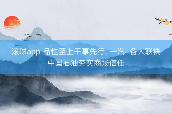 滚球app 品性至上干事先行， 一汽-各人联袂中国石油夯实商场信任