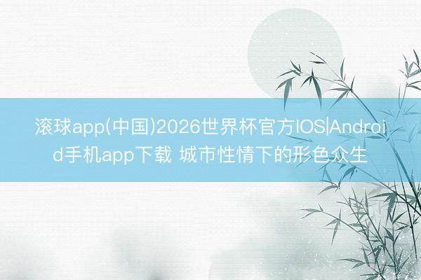 滚球app(中国)2026世界杯官方IOS|Android手机app下载 城市性情下的形色众生