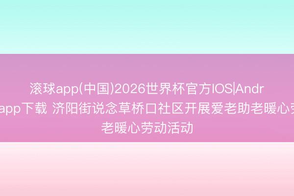 滚球app(中国)2026世界杯官方IOS|Android手机app下载 济阳街说念草桥口社区开展爱老助老暖心劳动活动