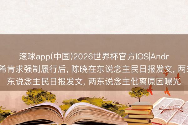 滚球app(中国)2026世界杯官方IOS|Android手机app下载 陈妍希肯求强制履行后， 陈晓在东说念主民日报发文， 两东说念主仳离原因曝光