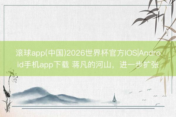 滚球app(中国)2026世界杯官方IOS|Android手机app下载 蒋凡的河山，进一步扩张