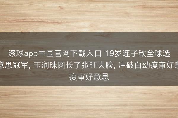 滚球app中国官网下载入口 19岁连子欣全球选好意思冠军， 玉润珠圆长了张旺夫脸， 冲破白幼瘦审好意思