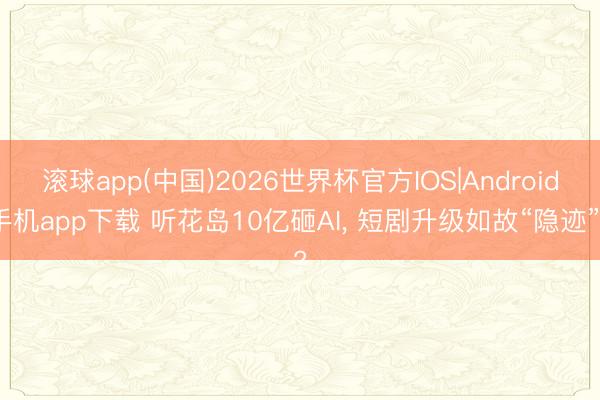 滚球app(中国)2026世界杯官方IOS|Android手机app下载 听花岛10亿砸AI， 短剧升级如故“隐迹”?