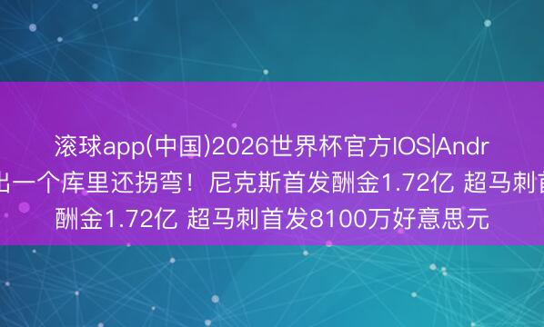滚球app(中国)2026世界杯官方IOS|Android手机app下载 差出一个库里还拐弯！尼克斯首发酬金1.72亿 超马刺首发8100万好意思元