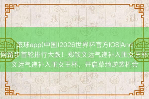 滚球app(中国)2026世界杯官方IOS|Android手机app下载 法网留步首轮排行大跌！郑钦文运气递补入围女王杯，开启草地逆袭机会