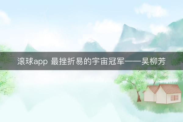 滚球app 最挫折易的宇宙冠军——吴柳芳