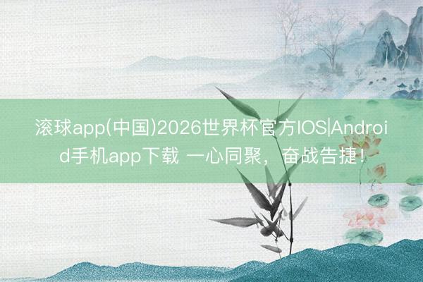 滚球app(中国)2026世界杯官方IOS|Android手机app下载 一心同聚，<a href=