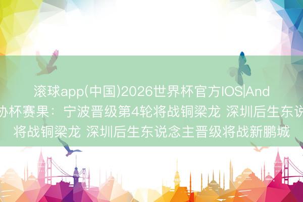 滚球app(中国)2026世界杯官方IOS|Android手机app下载 足协杯赛果：宁波晋级第4轮将战铜梁龙 深圳后生东说念主晋级将战新鹏城