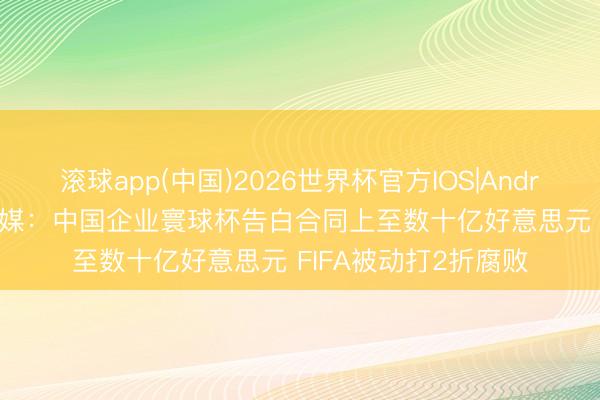 滚球app(中国)2026世界杯官方IOS|Android手机app下载 越媒:中国企业寰球杯告白合同上至数十亿好意思元 FIFA被动打2折腐败