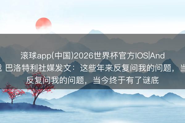 滚球app(中国)2026世界杯官方IOS|Android手机app下载 巴洛特利社媒发文：这些年来反复问我的问题，当今终于有了谜底