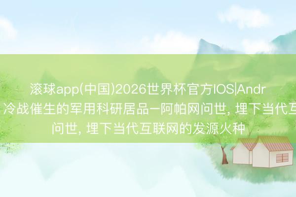 滚球app(中国)2026世界杯官方IOS|Android手机app下载 冷战催生的军用科研居品–阿帕网问世， 埋下当代互联网的发源火种