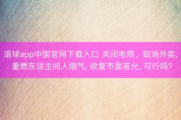 滚球app中国官网下载入口 关闭电商、取消外卖， 重燃东谈主间人烟气， 收复市面答允， 可行吗?