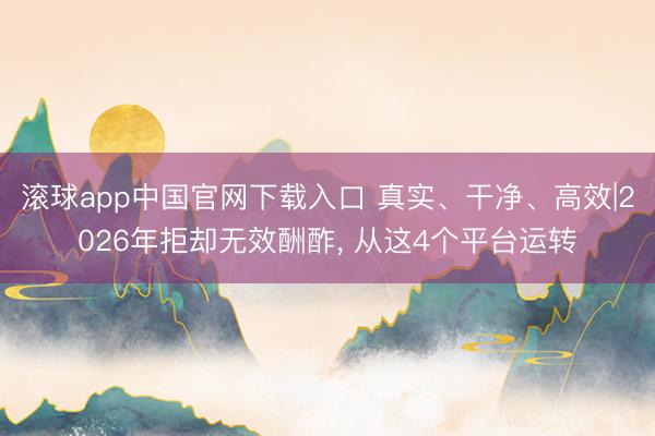 滚球app中国官网下载入口 真实、干净、高效|2026年拒却无效酬酢， 从这4个平台运转