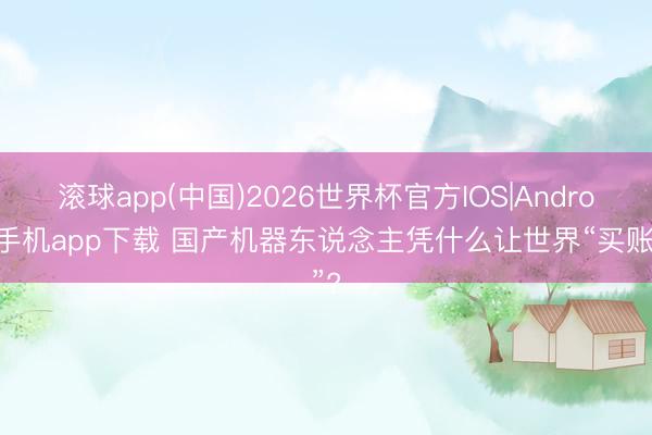 滚球app(中国)2026世界杯官方IOS|Android手机app下载 国产机器东说念主凭什么让世界“买账”?