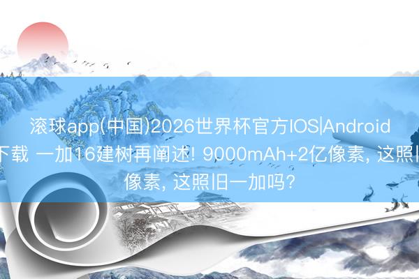 滚球app(中国)2026世界杯官方IOS|Android手机app下载 一加16建树再阐述! 9000mAh+2亿像素， 这照旧一加吗?