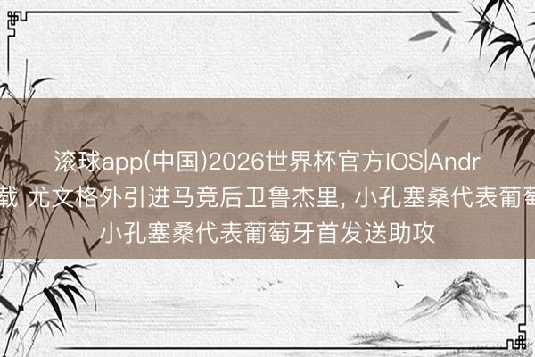 滚球app(中国)2026世界杯官方IOS|Android手机app下载 尤文格外引进马竞后卫鲁杰里， 小孔塞桑代表葡萄牙首发送助攻