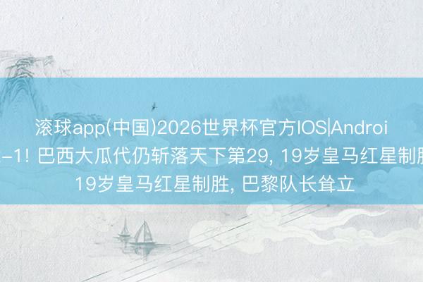 滚球app(中国)2026世界杯官方IOS|Android手机app下载 2-1! 巴西大瓜代仍斩落天下第29， 19岁皇马红星制胜， 巴黎队长耸立