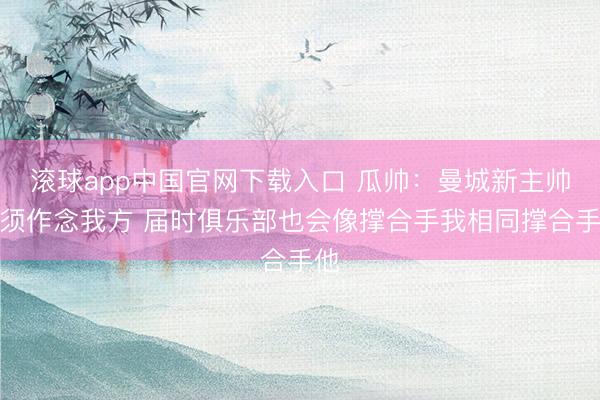 滚球app中国官网下载入口 瓜帅：曼城新主帅必须作念我方 届时俱乐部也会像撑合手我相同撑合手他
