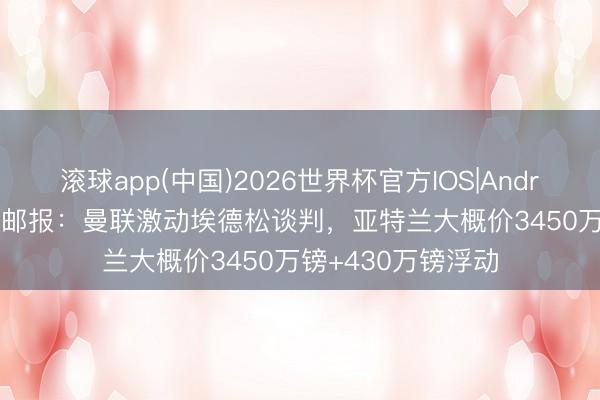 滚球app(中国)2026世界杯官方IOS|Android手机app下载 邮报：曼联激动埃德松谈判，亚特兰大概价3450万镑+430万镑浮动