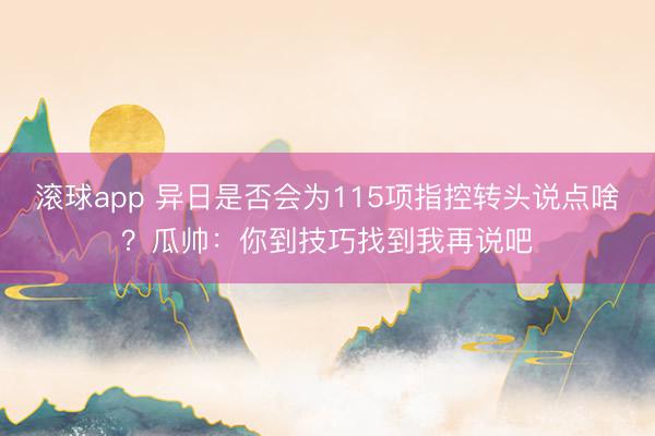 滚球app 异日是否会为115项指控转头说点啥？瓜帅：你到技巧找到我再说吧