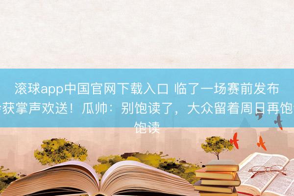滚球app中国官网下载入口 临了一场赛前发布会获掌声欢送！瓜帅：别饱读了，大众留着周日再饱读