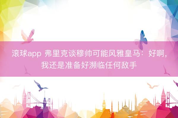 滚球app 弗里克谈穆帅可能风雅皇马：好啊，我还是准备好濒临任何敌手