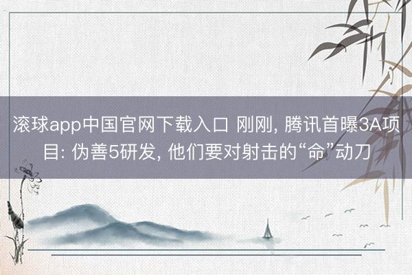 滚球app中国官网下载入口 刚刚， 腾讯首曝3A项目: 伪善5研发， 他们要对射击的“命”动刀