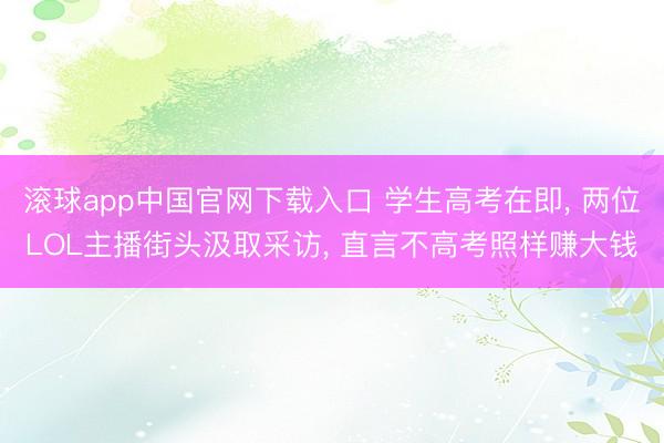 滚球app中国官网下载入口 学生高考在即， 两位LOL主播街头汲取采访， 直言不高考照样赚大钱