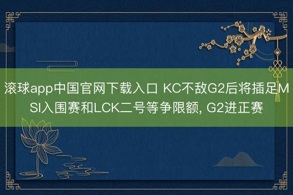 滚球app中国官网下载入口 KC不敌G2后将插足MSI入围赛和LCK二号等争限额， G2进正赛