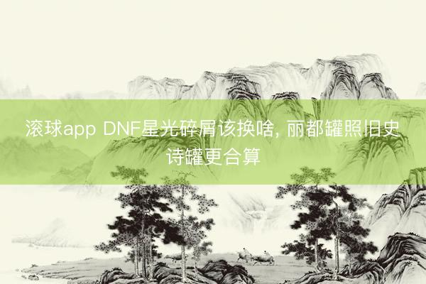 滚球app DNF星光碎屑该换啥， 丽都罐照旧史诗罐更合算