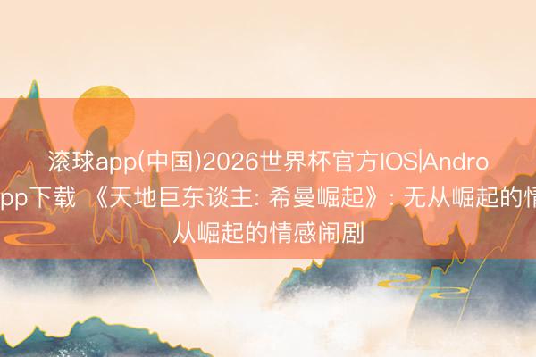 滚球app(中国)2026世界杯官方IOS|Android手机app下载 《天地巨东谈主: 希曼崛起》: 无从崛起的情感闹剧