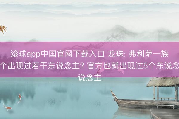 滚球app中国官网下载入口 龙珠: 弗利萨一族整个出现过若干东说念主? 官方也就出现过5个东说念主