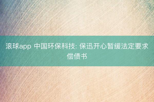滚球app 中国环保科技: 保迅开心暂缓法定要求偿债书