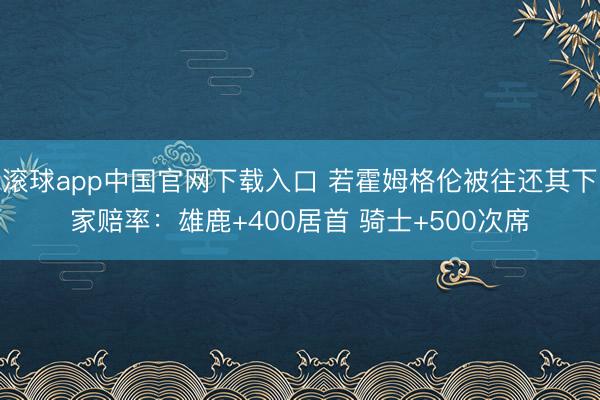 滚球app中国官网下载入口 若霍姆格伦被往还其下家赔率:雄鹿+400居首 骑士+500次席