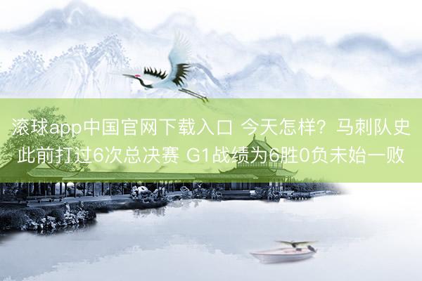 滚球app中国官网下载入口 今天怎样?马刺队史此前打过6次总决赛 G1战绩为6胜0负未始一败