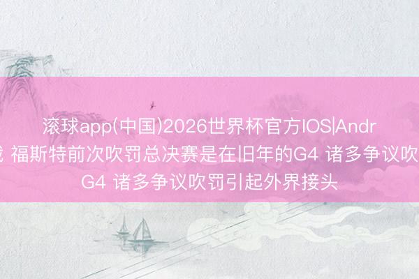 滚球app(中国)2026世界杯官方IOS|Android手机app下载 福斯特前次吹罚总决赛是在旧年的G4 诸多争议吹罚引起外界接头