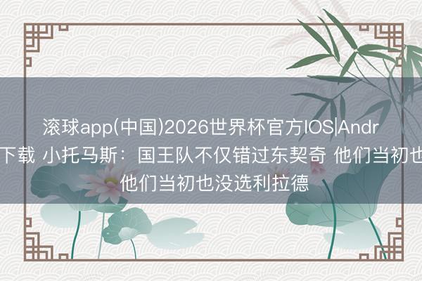滚球app(中国)2026世界杯官方IOS|Android手机app下载 小托马斯：国王队不仅错过东契奇 他们当初也没选利拉德