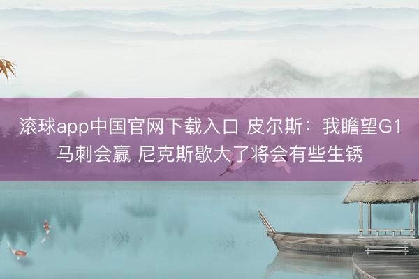 滚球app中国官网下载入口 皮尔斯：我瞻望G1马刺会赢 尼克斯歇大了将会有些生锈