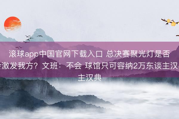 滚球app中国官网下载入口 总决赛聚光灯是否会激发我方？文班：不会 球馆只可容纳2万东谈主汉典