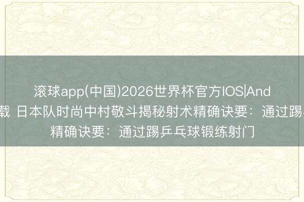 滚球app(中国)2026世界杯官方IOS|Android手机app下载 日本队时尚中村敬斗揭秘射术精确诀要：通过踢乒乓球锻练射门
