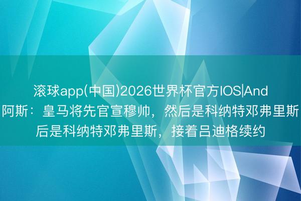 滚球app(中国)2026世界杯官方IOS|Android手机app下载 阿斯：皇马将先官宣穆帅，然后是科纳特邓弗里斯，接着吕迪格续约
