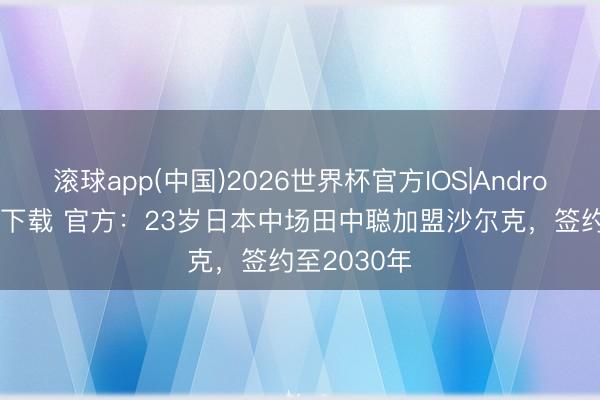 滚球app(中国)2026世界杯官方IOS|Android手机app下载 官方：23岁日本中场田中聪加盟沙尔克，签约至2030年