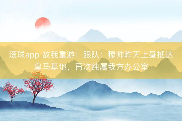 滚球app 故我重游！跟队：穆帅昨天上昼抵达皇马基地，再次纯属我方办公室