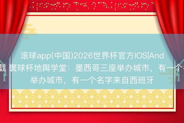 滚球app(中国)2026世界杯官方IOS|Android手机app下载 寰球杯地舆学堂:墨西哥三座举办城市,有一个名字来自西班牙